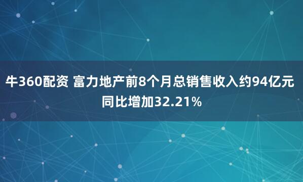 牛360配资 富力地产前8个月总销售收入约94亿元 同比增加32.21%