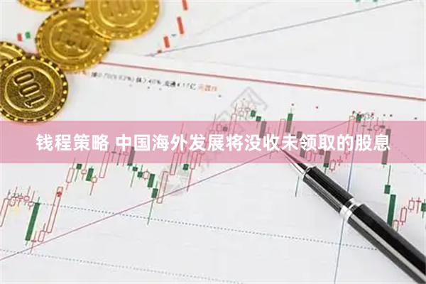 钱程策略 中国海外发展将没收未领取的股息