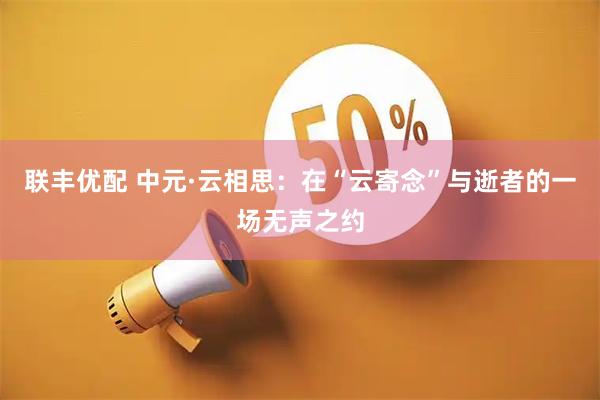 联丰优配 中元·云相思：在“云寄念”与逝者的一场无声之约