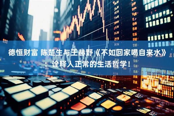 德恒财富 陈楚生与王赫野《不如回家喝自来水》：诠释人正常的生活哲学！
