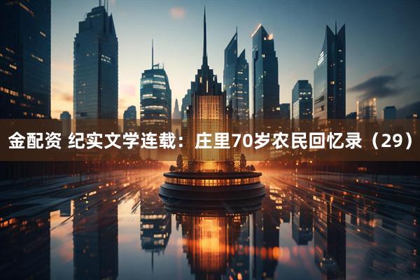 金配资 纪实文学连载：庄里70岁农民回忆录（29）