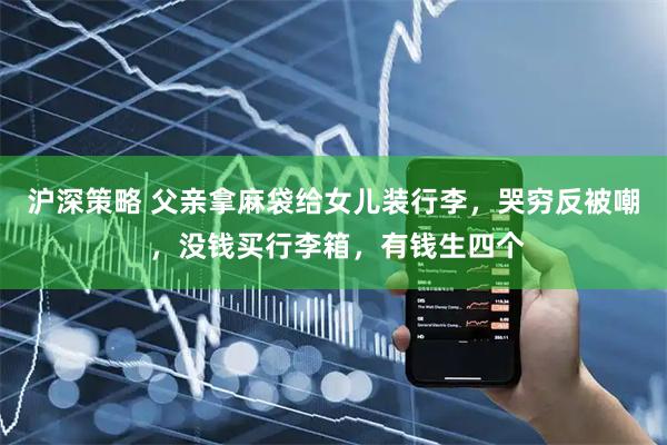 沪深策略 父亲拿麻袋给女儿装行李，哭穷反被嘲 ，没钱买行李箱，有钱生四个