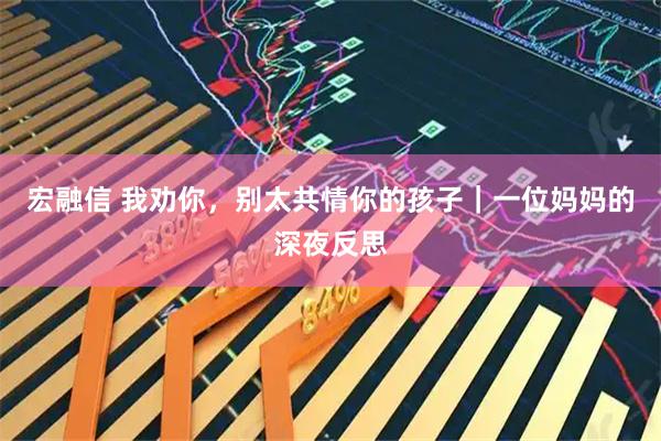 宏融信 我劝你，别太共情你的孩子｜一位妈妈的深夜反思