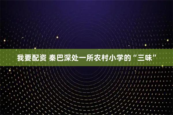 我要配资 秦巴深处一所农村小学的“三味”