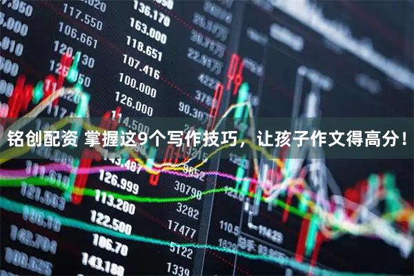 铭创配资 掌握这9个写作技巧，让孩子作文得高分！