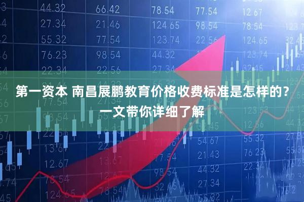 第一资本 南昌展鹏教育价格收费标准是怎样的？一文带你详细了解