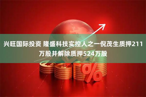 兴旺国际投资 隆盛科技实控人之一倪茂生质押211万股并解除质押524万股