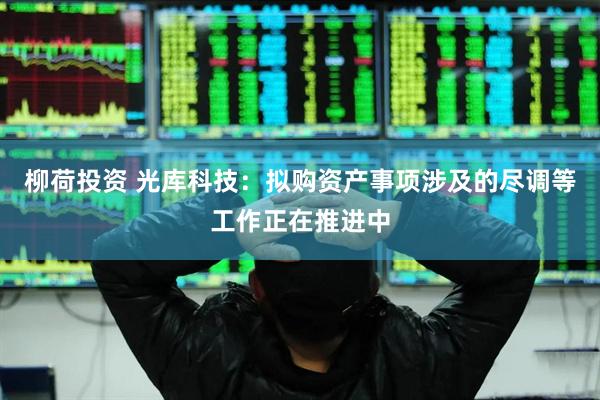 柳荷投资 光库科技：拟购资产事项涉及的尽调等工作正在推进中