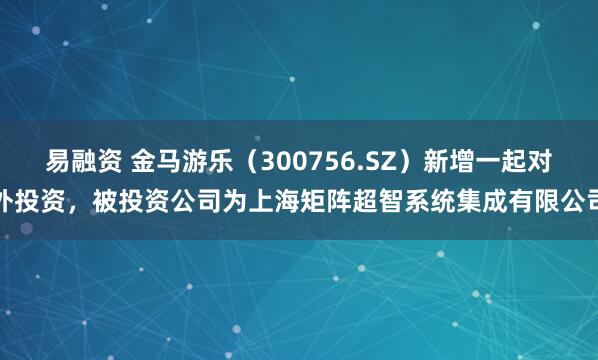 易融资 金马游乐（300756.SZ）新增一起对外投资，被投资公司为上海矩阵超智系统集成有限公司