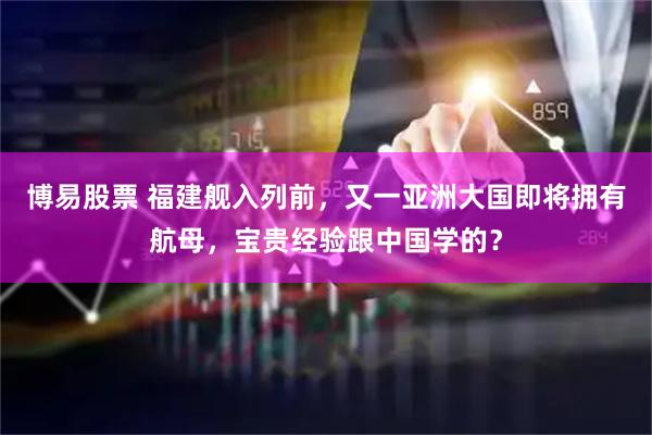 博易股票 福建舰入列前，又一亚洲大国即将拥有航母，宝贵经验跟中国学的？