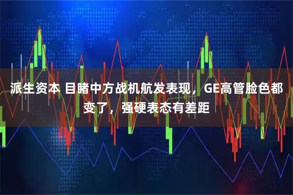 派生资本 目睹中方战机航发表现，GE高管脸色都变了，强硬表态有差距