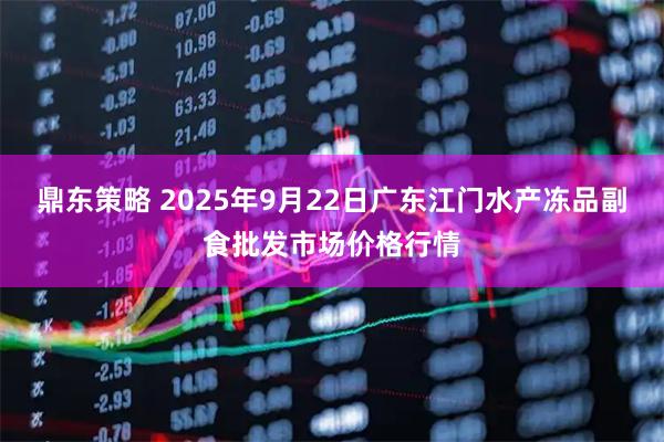 鼎东策略 2025年9月22日广东江门水产冻品副食批发市场价格行情
