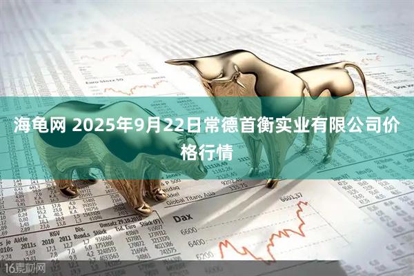 海龟网 2025年9月22日常德首衡实业有限公司价格行情