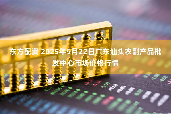 东方配资 2025年9月22日广东汕头农副产品批发中心市场价格行情