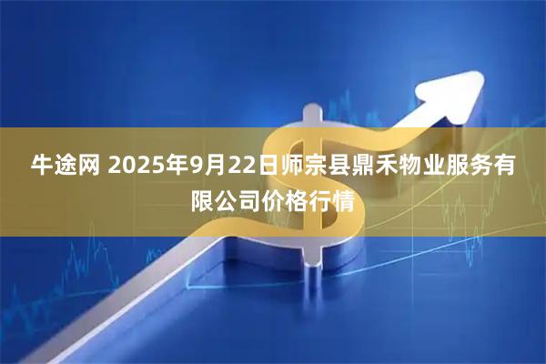 牛途网 2025年9月22日师宗县鼎禾物业服务有限公司价格行情