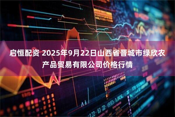 启恒配资 2025年9月22日山西省晋城市绿欣农产品贸易有限公司价格行情