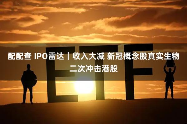 配配查 IPO雷达｜收入大减 新冠概念股真实生物二次冲击港股