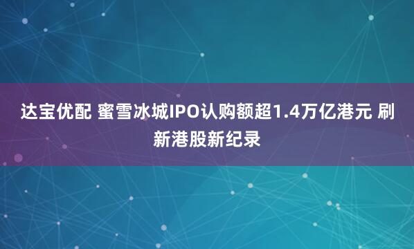 达宝优配 蜜雪冰城IPO认购额超1.4万亿港元 刷新港股新纪录