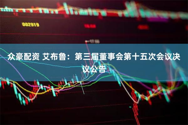 众豪配资 艾布鲁：第三届董事会第十五次会议决议公告