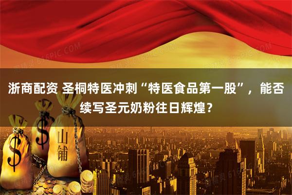 浙商配资 圣桐特医冲刺“特医食品第一股”，能否续写圣元奶粉往日辉煌？