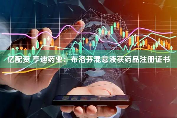 亿配资 亨迪药业：布洛芬混悬液获药品注册证书