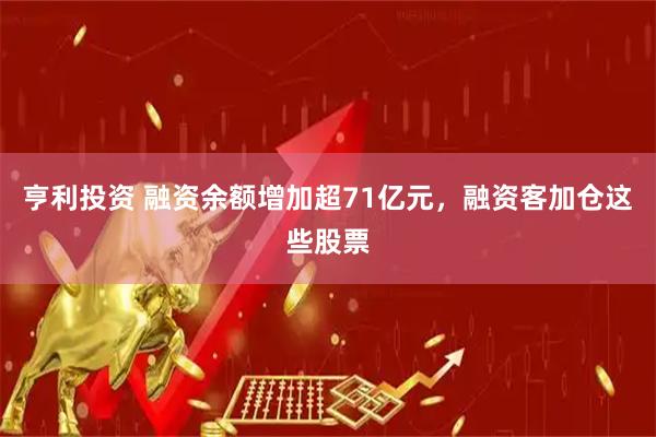 亨利投资 融资余额增加超71亿元，融资客加仓这些股票