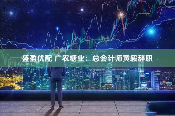 盛盈优配 广农糖业：总会计师黄毅辞职