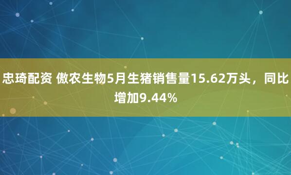 忠琦配资 傲农生物5月生猪销售量15.62万头，同比增加9.44%