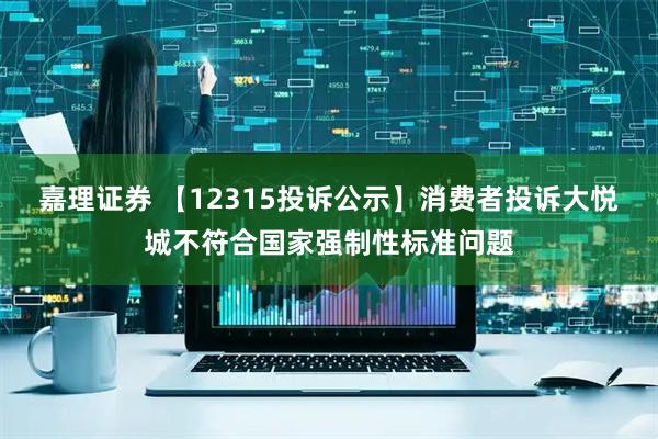嘉理证券 【12315投诉公示】消费者投诉大悦城不符合国家强制性标准问题
