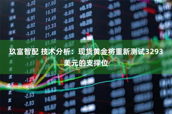 玖富智配 技术分析：现货黄金将重新测试3293美元的支撑位