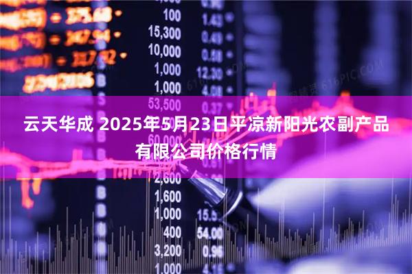 云天华成 2025年5月23日平凉新阳光农副产品有限公司价格行情