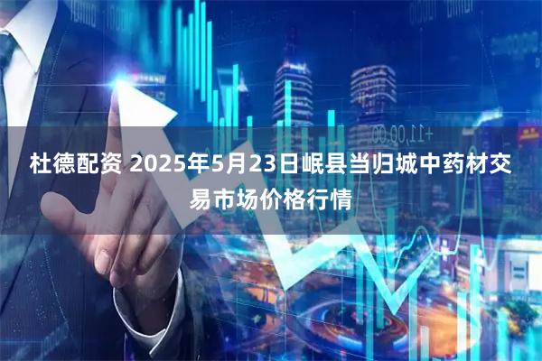 杜德配资 2025年5月23日岷县当归城中药材交易市场价格行情
