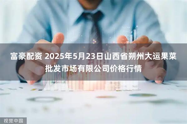 富豪配资 2025年5月23日山西省朔州大运果菜批发市场有限公司价格行情