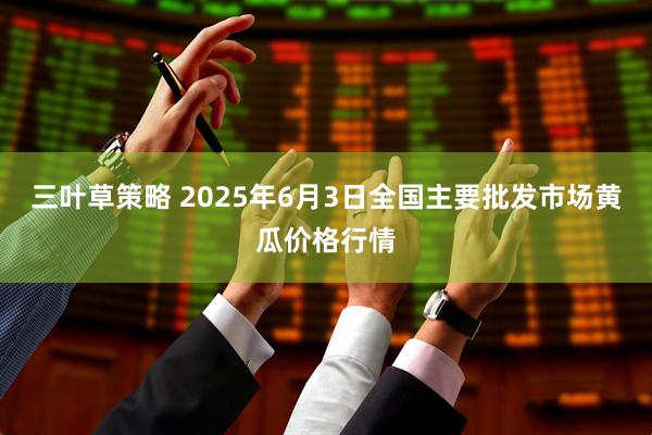 三叶草策略 2025年6月3日全国主要批发市场黄瓜价格行情