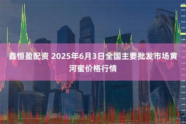 鑫恒盈配资 2025年6月3日全国主要批发市场黄河蜜价格行情