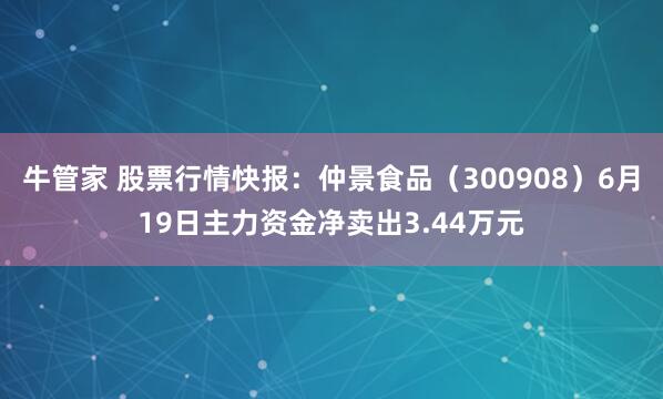 牛管家 股票行情快报：仲景食品（300908）6月19日主力资金净卖出3.44万元