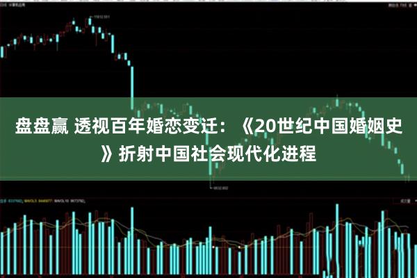 盘盘赢 透视百年婚恋变迁：《20世纪中国婚姻史》折射中国社会现代化进程