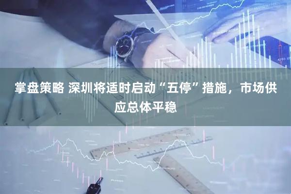 掌盘策略 深圳将适时启动“五停”措施，市场供应总体平稳