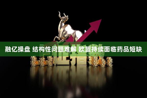 融亿操盘 结构性问题难解 欧盟持续面临药品短缺