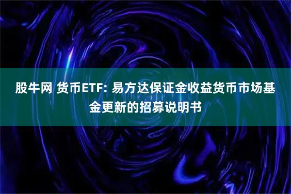 股牛网 货币ETF: 易方达保证金收益货币市场基金更新的招募说明书