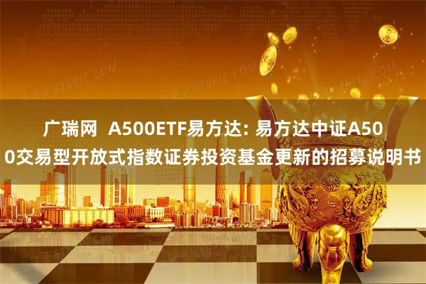 广瑞网  A500ETF易方达: 易方达中证A500交易型开放式指数证券投资基金更新的招募说明书