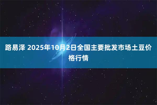 路易泽 2025年10月2日全国主要批发市场土豆价格行情