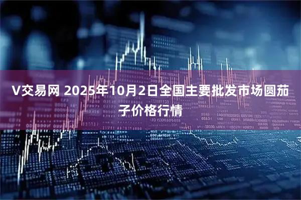 V交易网 2025年10月2日全国主要批发市场圆茄子价格行情