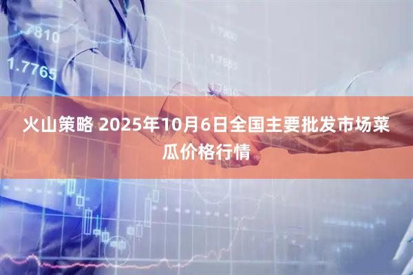 火山策略 2025年10月6日全国主要批发市场菜瓜价格行情