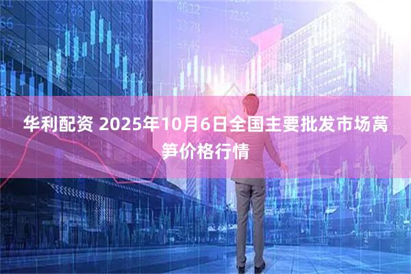 华利配资 2025年10月6日全国主要批发市场莴笋价格行情