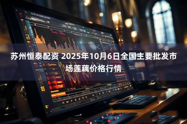 苏州恒泰配资 2025年10月6日全国主要批发市场莲藕价格行情