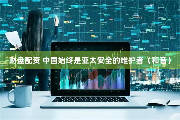财盘配资 中国始终是亚太安全的维护者（和音）