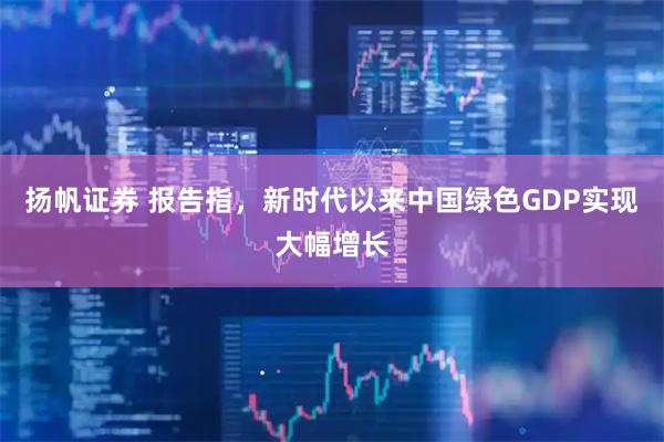 扬帆证券 报告指，新时代以来中国绿色GDP实现大幅增长