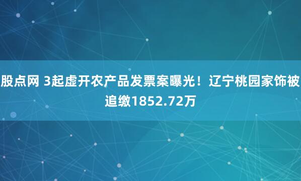 股点网 3起虚开农产品发票案曝光！辽宁桃园家饰被追缴1852.72万