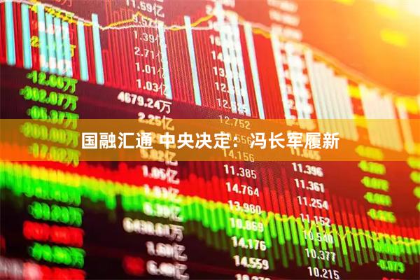 国融汇通 中央决定：冯长军履新